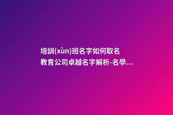 培訓(xùn)班名字如何取名 教育公司卓越名字解析-名學(xué)網(wǎng)-第1張-公司起名-玄機(jī)派
